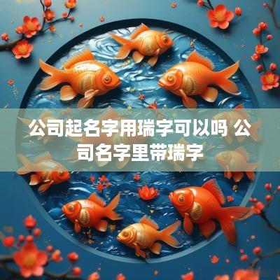 公司起名字用瑞字可以吗 公司名字里带瑞字