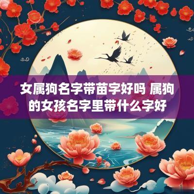 女属狗名字带苗字好吗 属狗的女孩名字里带什么字好