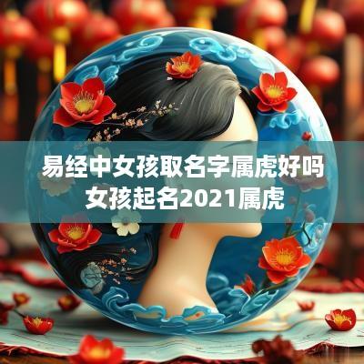 易经中女孩取名字属虎好吗 女孩起名2025属虎