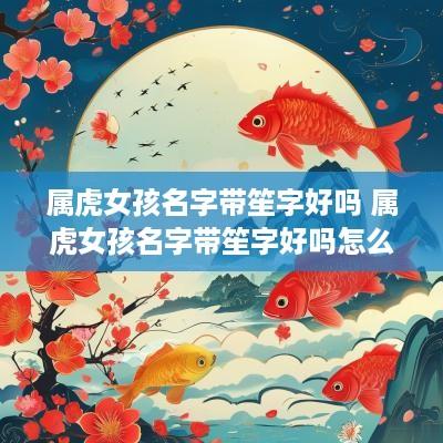 属虎女孩名字带笙字好吗 属虎女孩名字带笙字好吗怎么取