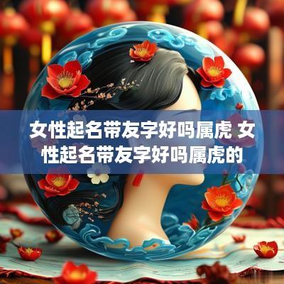 女性起名带友字好吗属虎 女性起名带友字好吗属虎的