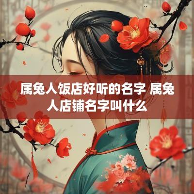 属兔人饭店好听的名字 属兔人店铺名字叫什么
