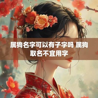 属狗名字可以有子字吗 属狗取名不宜用字