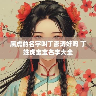 属虎的名字叫丁澎涛好吗 丁姓虎宝宝名字大全