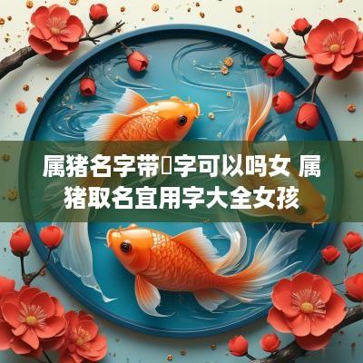 属猪名字带玥字可以吗女 属猪取名宜用字大全女孩