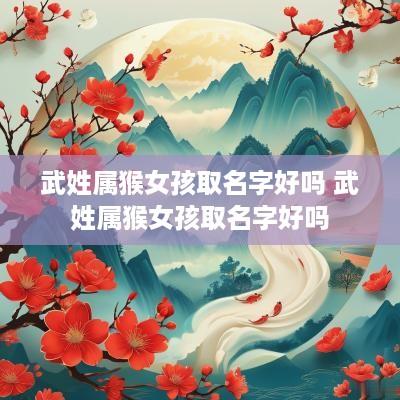武姓属猴女孩取名字好吗 武姓属猴女孩取名字好吗