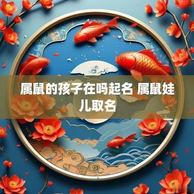 属鼠的孩子在吗起名 属鼠娃儿取名