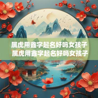 属虎用鑫字起名好吗女孩子 属虎用鑫字起名好吗女孩子怎么取