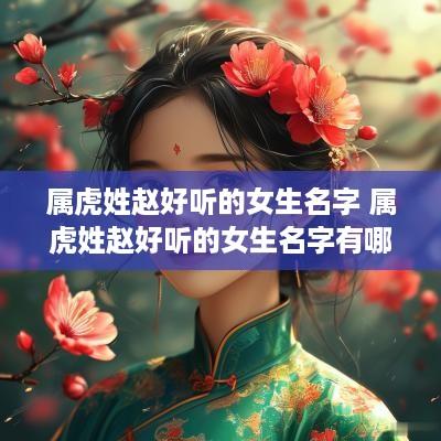 属虎姓赵好听的女生名字 属虎姓赵好听的女生名字有哪些