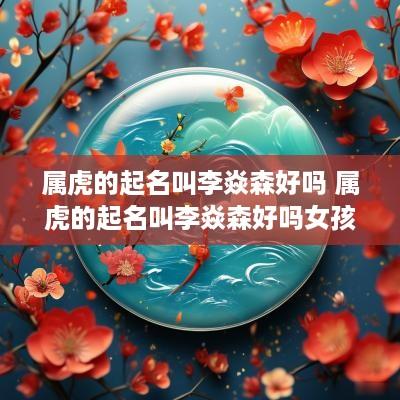 属虎的起名叫李焱森好吗 属虎的起名叫李焱森好吗女孩
