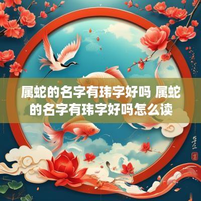 属蛇的名字有玮字好吗 属蛇的名字有玮字好吗怎么读