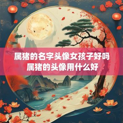 属猪的名字头像女孩子好吗 属猪的头像用什么好