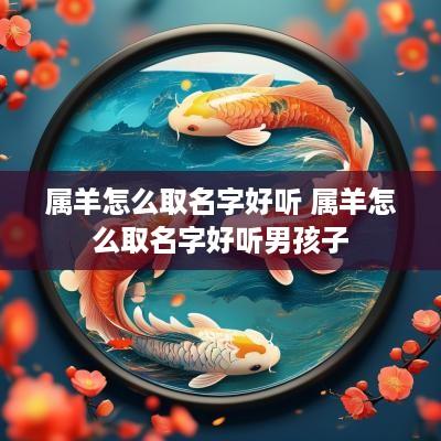 属羊怎么取名字好听 属羊怎么取名字好听男孩子