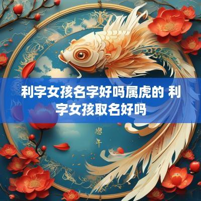 利字女孩名字好吗属虎的 利字女孩取名好吗