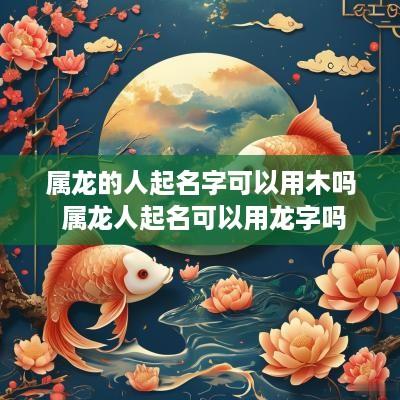 属龙的人起名字可以用木吗 属龙人起名可以用龙字吗