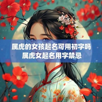 属虎的女孩起名可用初字吗 属虎女起名用字禁忌
