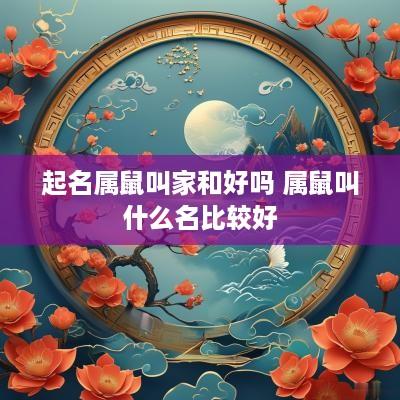 起名属鼠叫家和好吗 属鼠叫什么名比较好