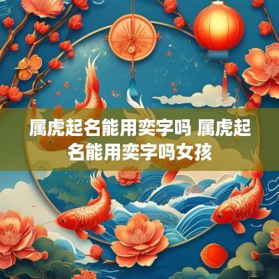 属虎起名能用奕字吗 属虎起名能用奕字吗女孩