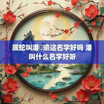 属蛇叫潘偲瑜这名字好吗 潘叫什么名字好听