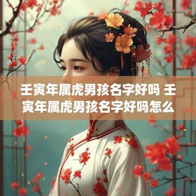 壬寅年属虎男孩名字好吗 壬寅年属虎男孩名字好吗怎么取