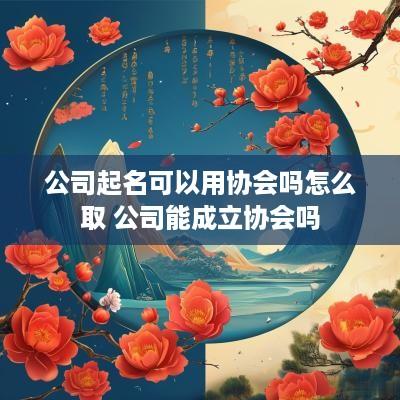公司起名可以用协会吗怎么取 公司能成立协会吗