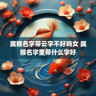 属猴名字带云字不好吗女 属猴名字里带什么字好