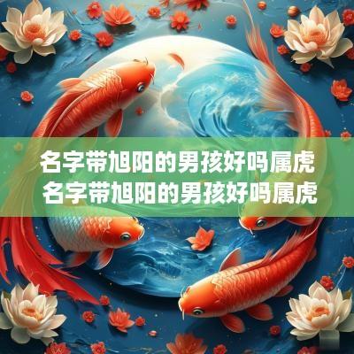 名字带旭阳的男孩好吗属虎 名字带旭阳的男孩好吗属虎女孩