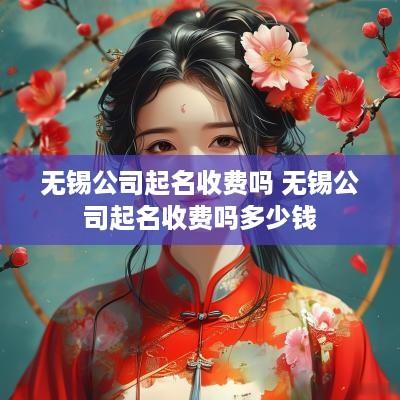 无锡公司起名收费吗 无锡公司起名收费吗多少钱