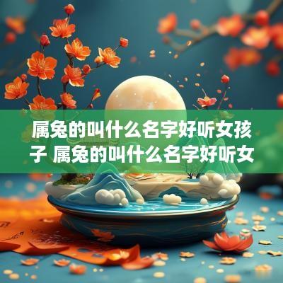 属兔的叫什么名字好听女孩子 属兔的叫什么名字好听女孩子