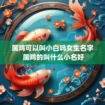 属鸡可以叫小白吗女生名字 属鸡的叫什么小名好