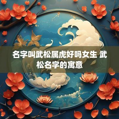 名字叫武松属虎好吗女生 武松名字的寓意