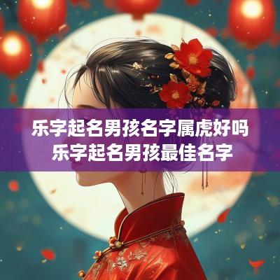 乐字起名男孩名字属虎好吗 乐字起名男孩最佳名字