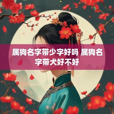 属狗名字带少字好吗 属狗名字带犬好不好 属狗名字带少字好吗 属狗名字带犬好不好