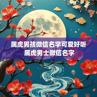 属虎男孩微信名字可爱好听 属虎男士微信名字
