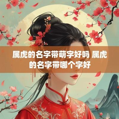 属虎的名字带萌字好吗 属虎的名字带哪个字好
