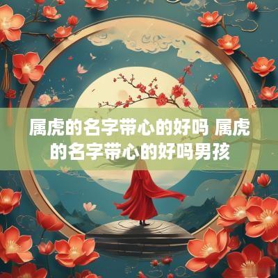 属虎的名字带心的好吗 属虎的名字带心的好吗男孩