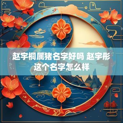 赵宇桐属猪名字好吗 赵宇彤这个名字怎么样