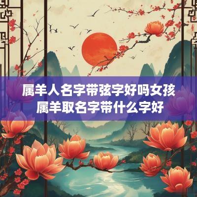 属羊人名字带弦字好吗女孩 属羊取名字带什么字好