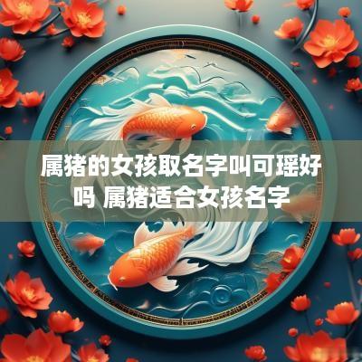 属猪的女孩取名字叫可瑶好吗 属猪适合女孩名字