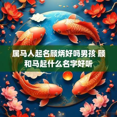 属马人起名顾炳好吗男孩 顾和马起什么名字好听