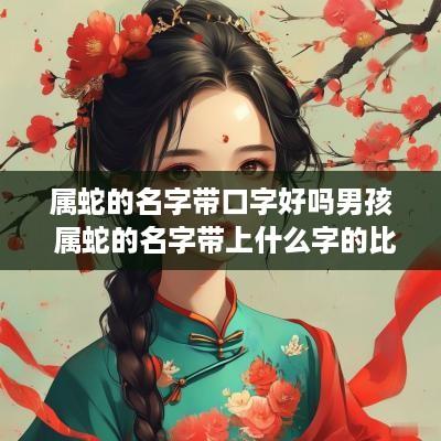 属蛇的名字带口字好吗男孩 属蛇的名字带上什么字的比较好