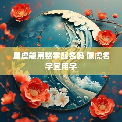 属虎能用铭字起名吗 属虎名字宜用字