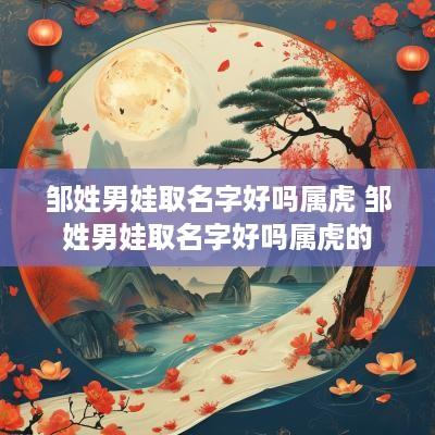 邹姓男娃取名字好吗属虎 邹姓男娃取名字好吗属虎的