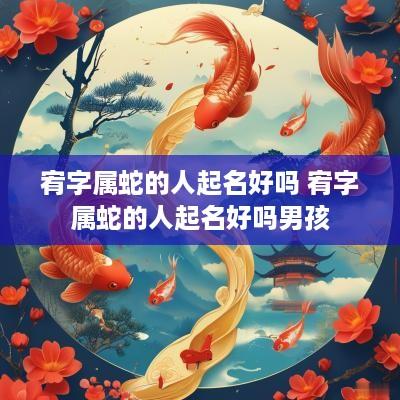 宥字属蛇的人起名好吗 宥字属蛇的人起名好吗男孩