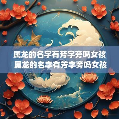 属龙的名字有芳字旁吗女孩 属龙的名字有芳字旁吗女孩怎么取