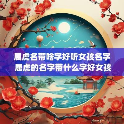 属虎名带啥字好听女孩名字 属虎的名字带什么字好女孩