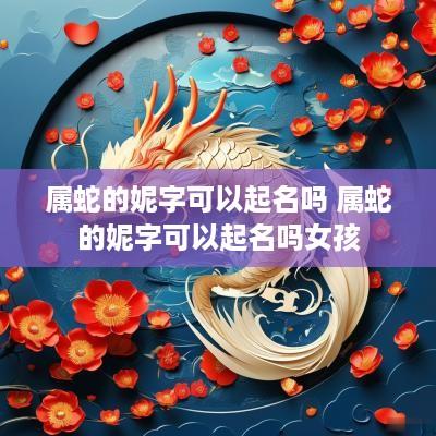 属蛇的妮字可以起名吗 属蛇的妮字可以起名吗女孩