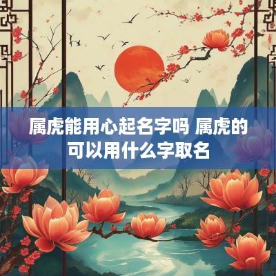 属虎能用心起名字吗 属虎的可以用什么字取名