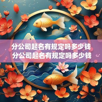 分公司起名有规定吗多少钱 分公司起名有规定吗多少钱一个