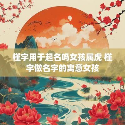 槿字用于起名吗女孩属虎 槿字做名字的寓意女孩